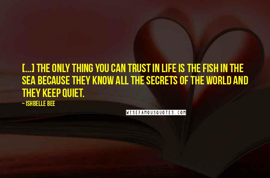 Ishbelle Bee Quotes: [...] the only thing you can trust in life is the fish in the sea because they know all the secrets of the world and they keep quiet.