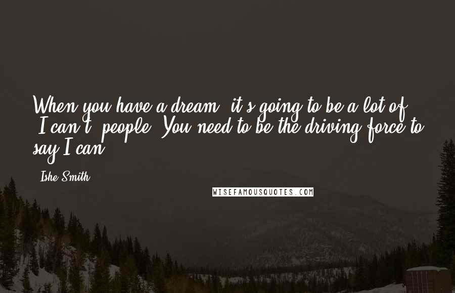 Ishe Smith Quotes: When you have a dream, it's going to be a lot of "I can't" people. You need to be the driving force to say I can.