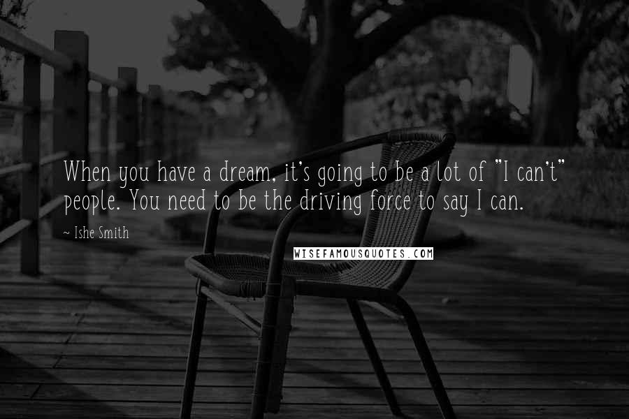 Ishe Smith Quotes: When you have a dream, it's going to be a lot of "I can't" people. You need to be the driving force to say I can.