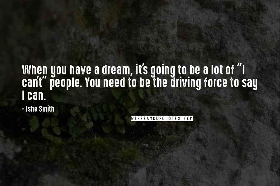 Ishe Smith Quotes: When you have a dream, it's going to be a lot of "I can't" people. You need to be the driving force to say I can.