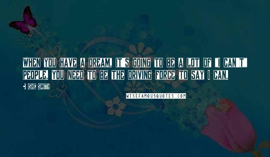 Ishe Smith Quotes: When you have a dream, it's going to be a lot of "I can't" people. You need to be the driving force to say I can.