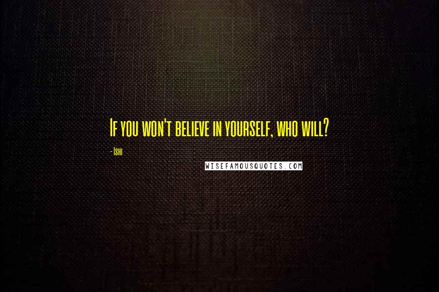 Ishi Quotes: If you won't believe in yourself, who will?