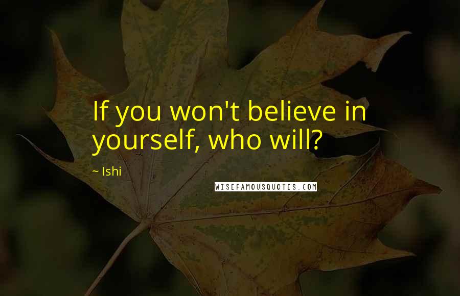 Ishi Quotes: If you won't believe in yourself, who will?