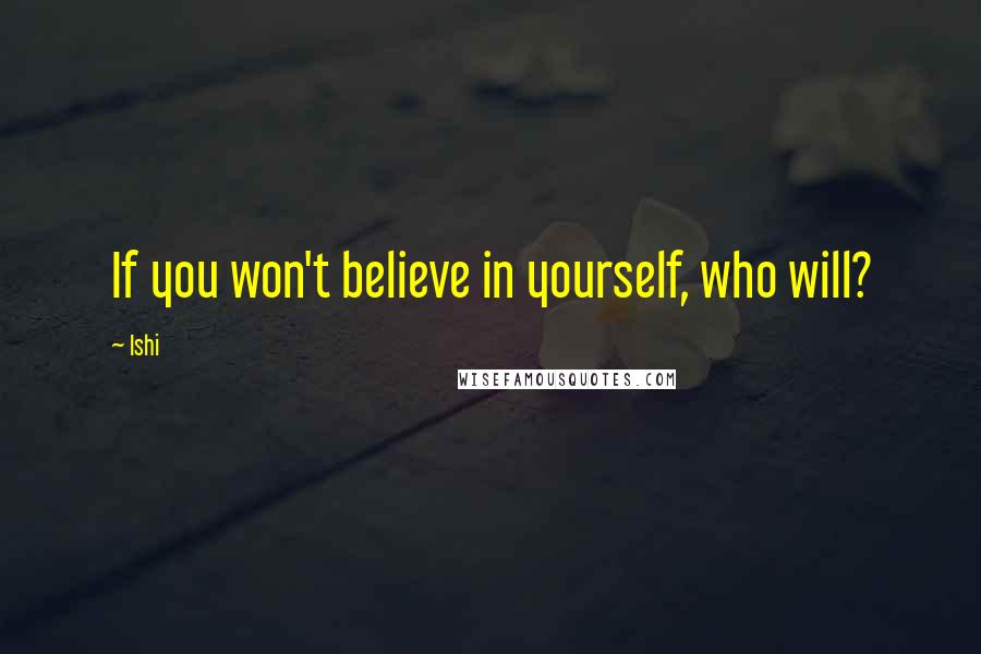 Ishi Quotes: If you won't believe in yourself, who will?