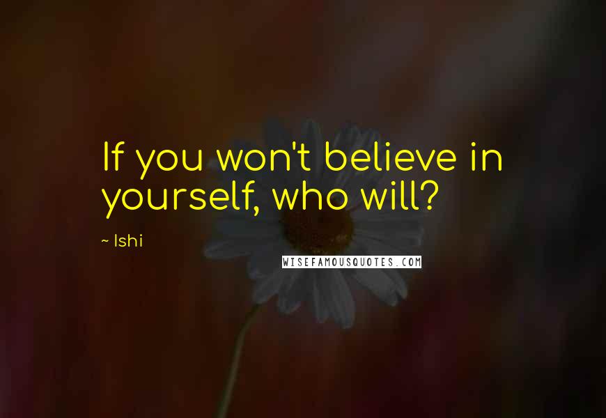 Ishi Quotes: If you won't believe in yourself, who will?