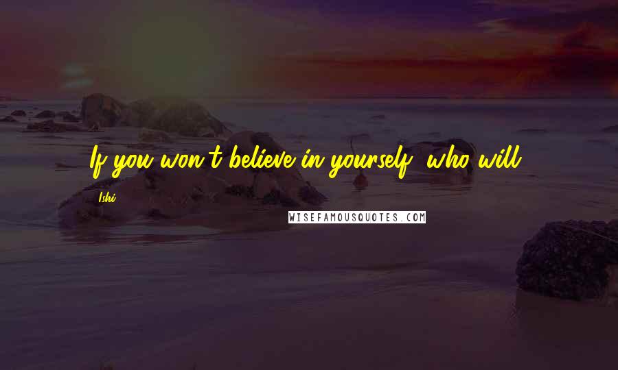 Ishi Quotes: If you won't believe in yourself, who will?