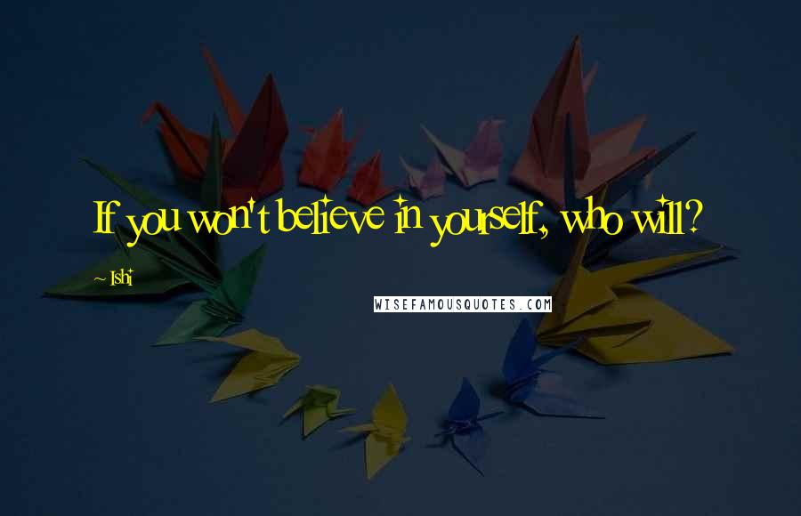 Ishi Quotes: If you won't believe in yourself, who will?