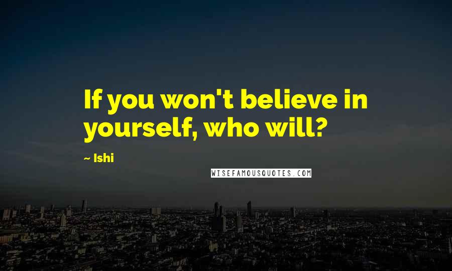 Ishi Quotes: If you won't believe in yourself, who will?