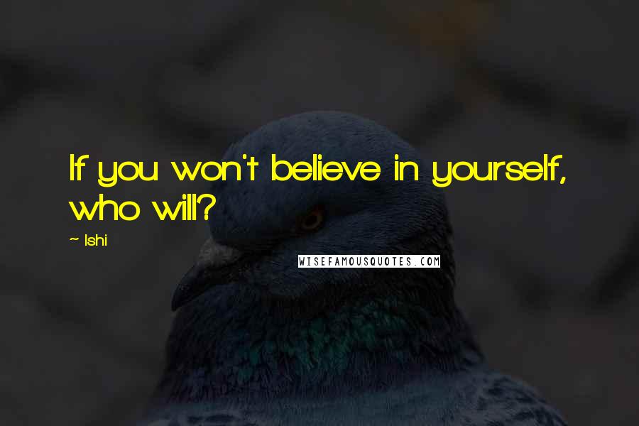 Ishi Quotes: If you won't believe in yourself, who will?