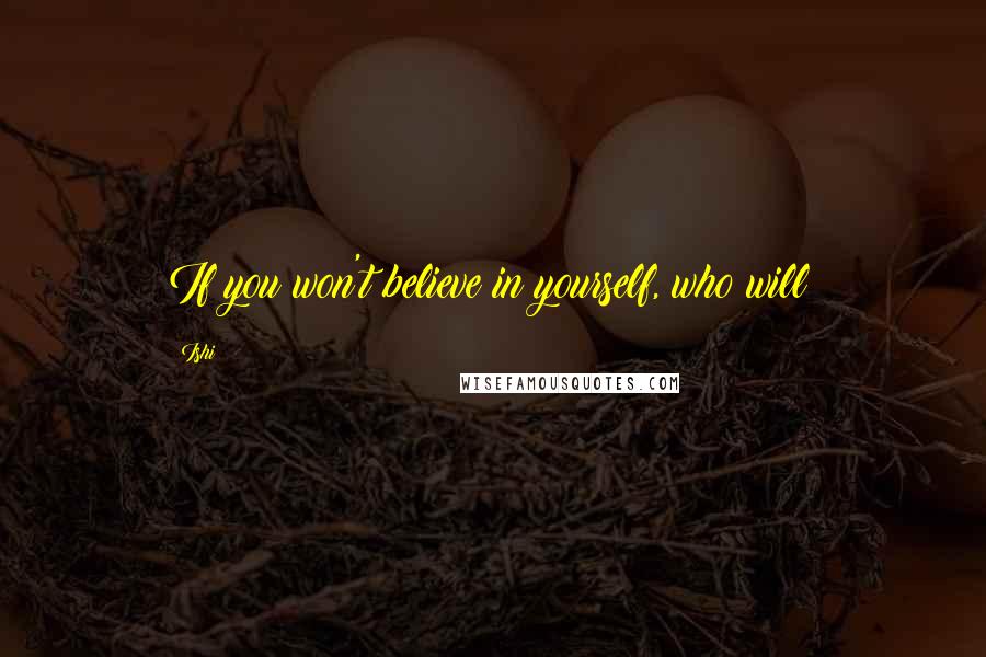 Ishi Quotes: If you won't believe in yourself, who will?