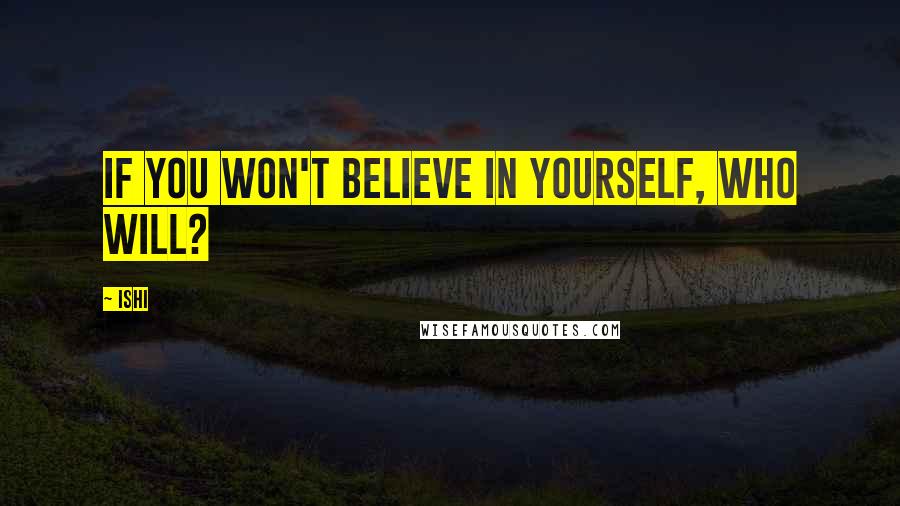 Ishi Quotes: If you won't believe in yourself, who will?