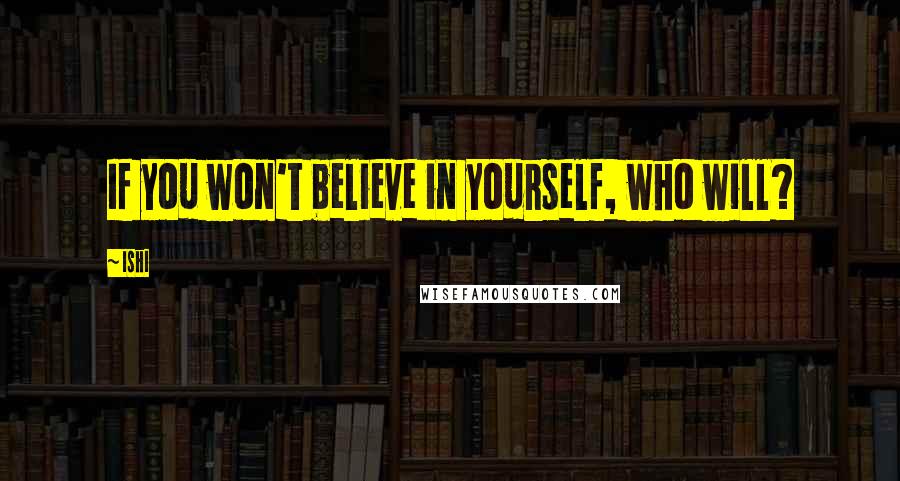 Ishi Quotes: If you won't believe in yourself, who will?