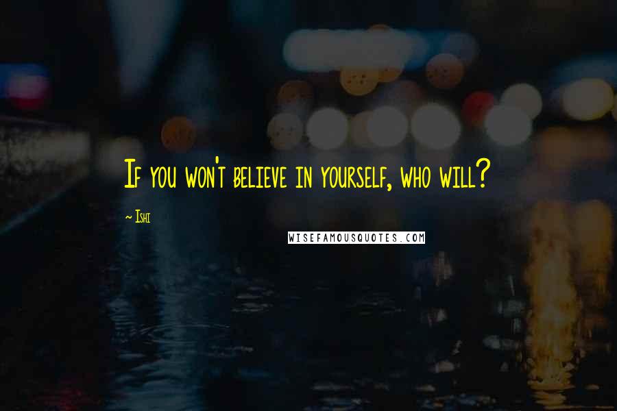 Ishi Quotes: If you won't believe in yourself, who will?