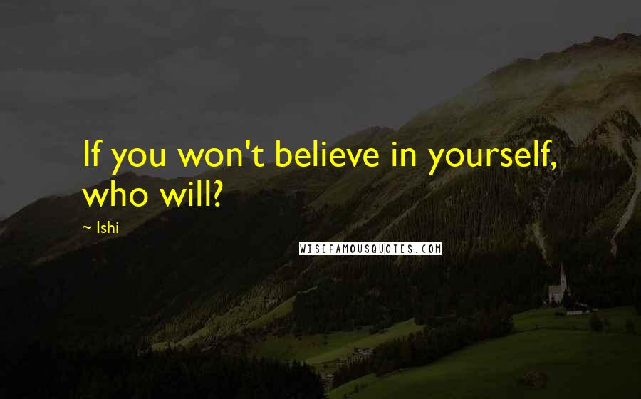 Ishi Quotes: If you won't believe in yourself, who will?