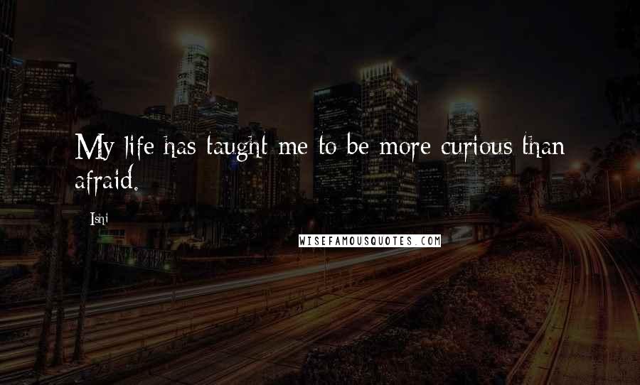 Ishi Quotes: My life has taught me to be more curious than afraid.