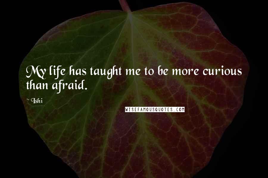 Ishi Quotes: My life has taught me to be more curious than afraid.