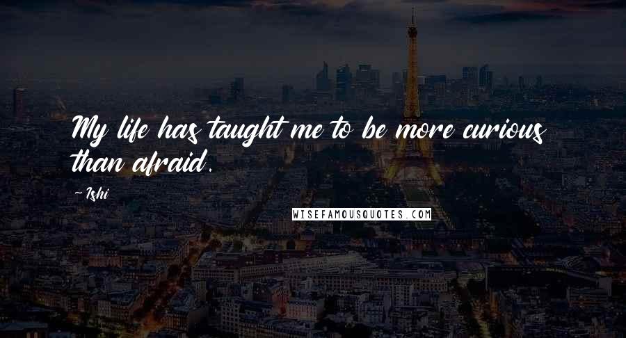 Ishi Quotes: My life has taught me to be more curious than afraid.