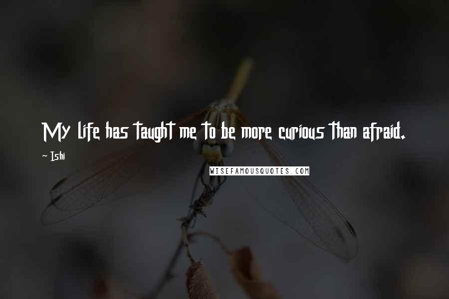 Ishi Quotes: My life has taught me to be more curious than afraid.