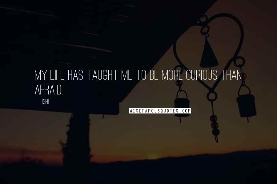Ishi Quotes: My life has taught me to be more curious than afraid.