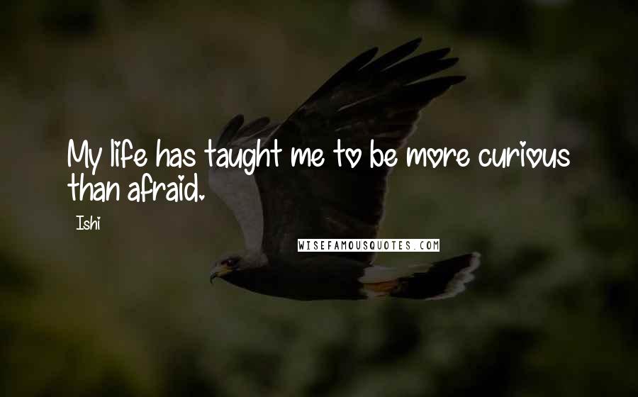 Ishi Quotes: My life has taught me to be more curious than afraid.