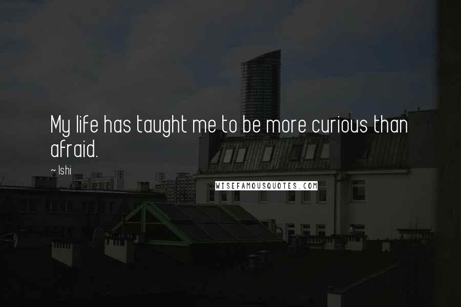 Ishi Quotes: My life has taught me to be more curious than afraid.