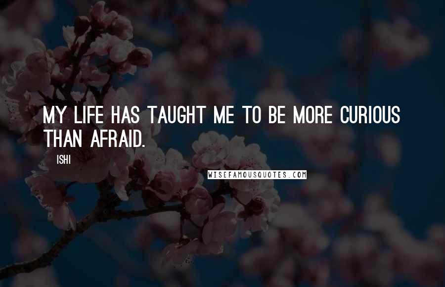 Ishi Quotes: My life has taught me to be more curious than afraid.