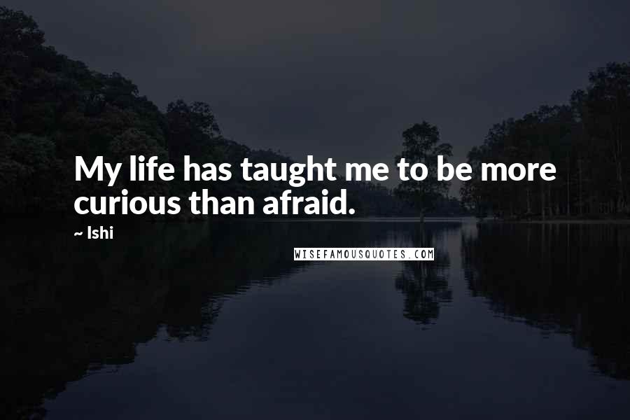 Ishi Quotes: My life has taught me to be more curious than afraid.