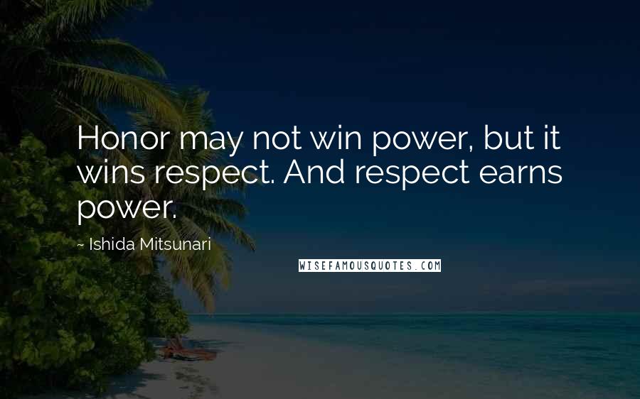 Ishida Mitsunari Quotes: Honor may not win power, but it wins respect. And respect earns power.