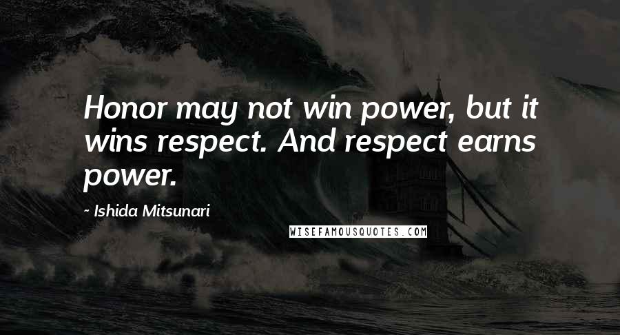 Ishida Mitsunari Quotes: Honor may not win power, but it wins respect. And respect earns power.