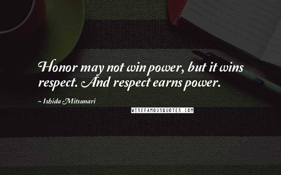 Ishida Mitsunari Quotes: Honor may not win power, but it wins respect. And respect earns power.