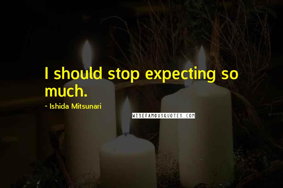 Ishida Mitsunari Quotes: I should stop expecting so much.