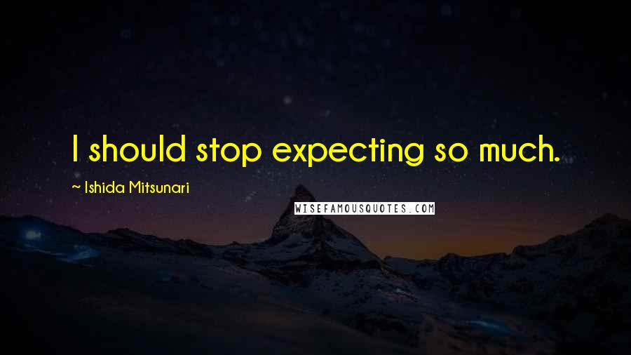 Ishida Mitsunari Quotes: I should stop expecting so much.