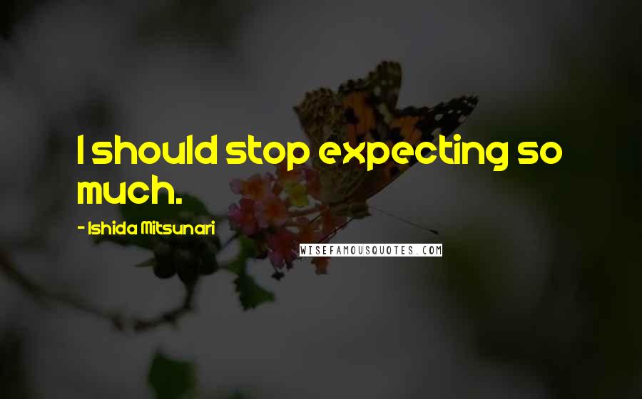 Ishida Mitsunari Quotes: I should stop expecting so much.