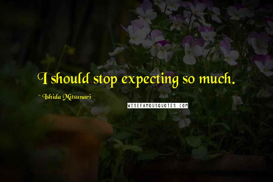 Ishida Mitsunari Quotes: I should stop expecting so much.