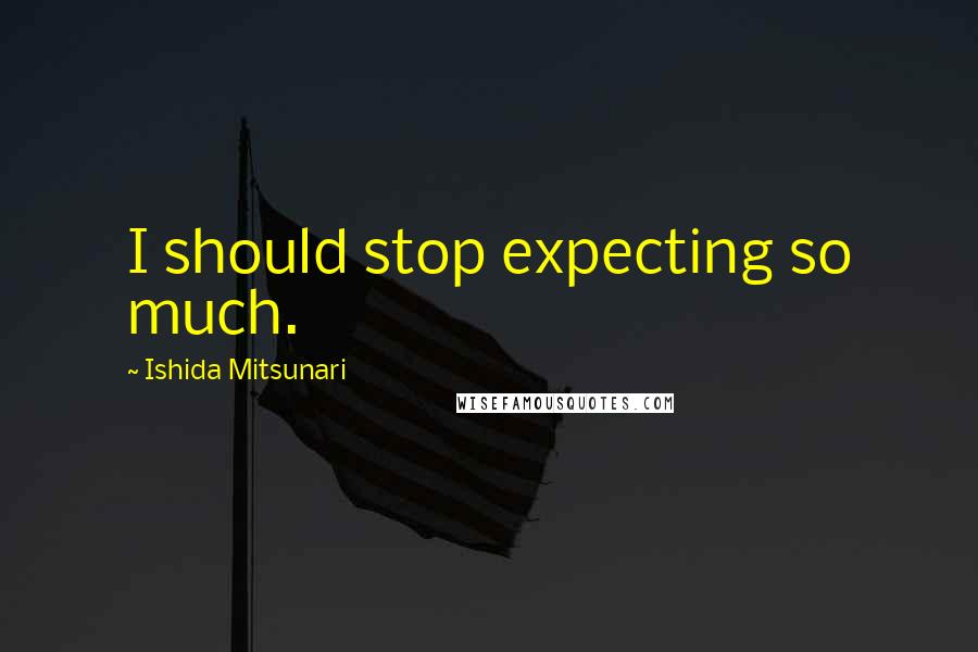 Ishida Mitsunari Quotes: I should stop expecting so much.
