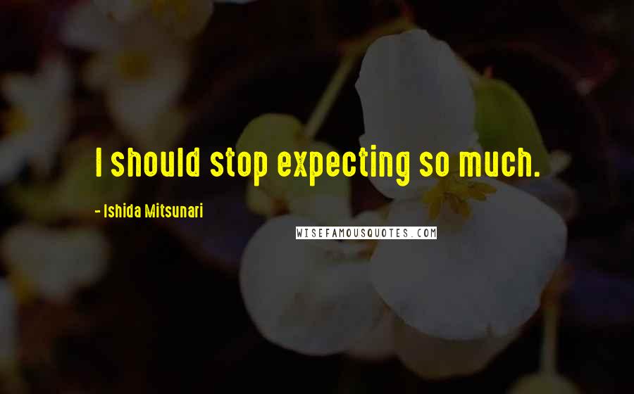 Ishida Mitsunari Quotes: I should stop expecting so much.