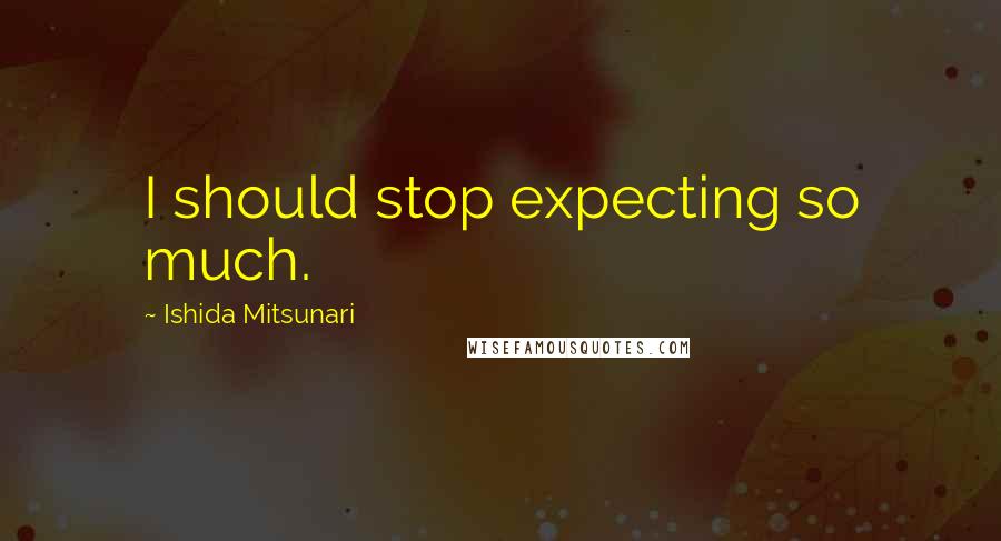 Ishida Mitsunari Quotes: I should stop expecting so much.