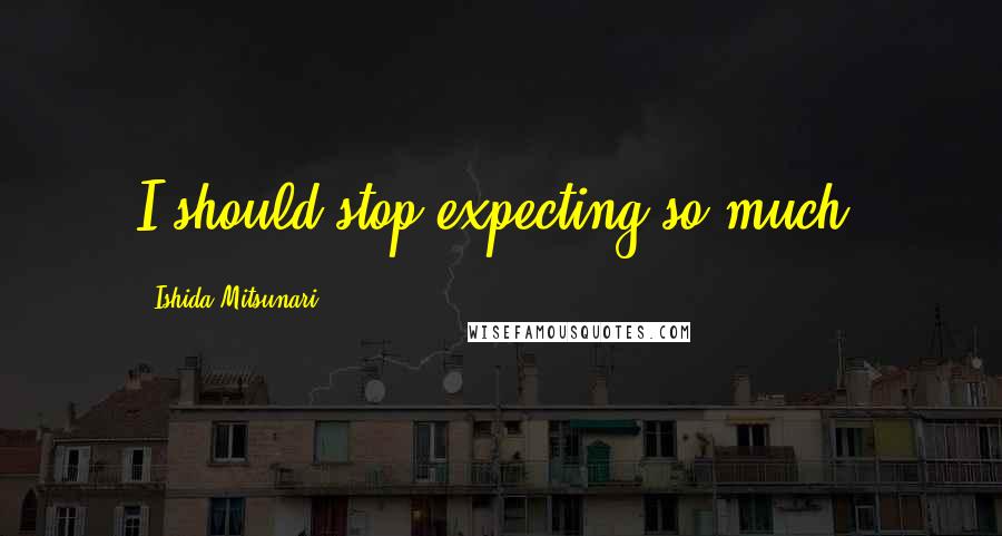 Ishida Mitsunari Quotes: I should stop expecting so much.