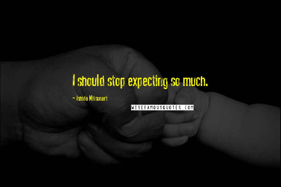 Ishida Mitsunari Quotes: I should stop expecting so much.