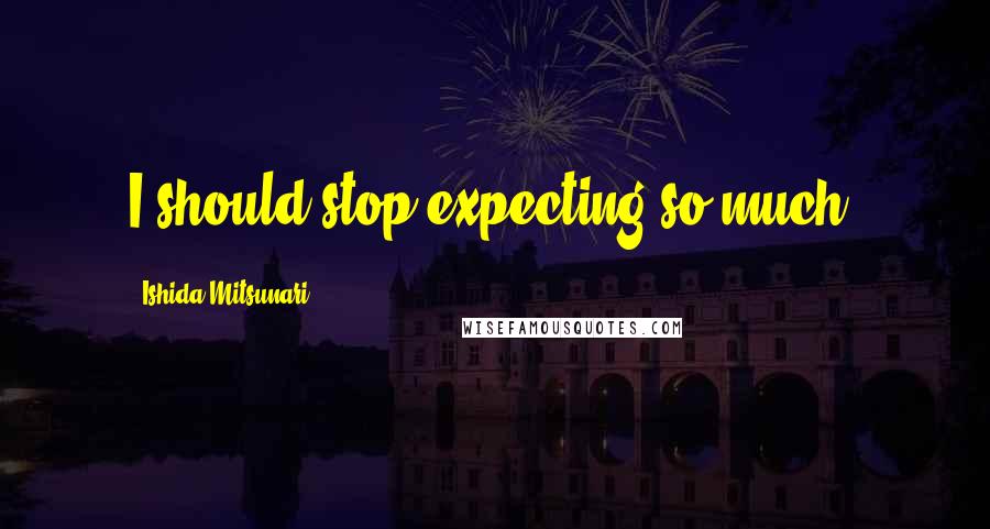 Ishida Mitsunari Quotes: I should stop expecting so much.
