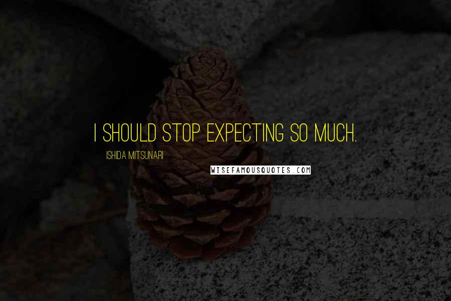 Ishida Mitsunari Quotes: I should stop expecting so much.