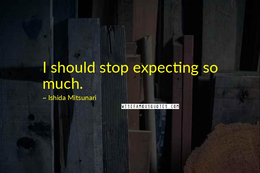 Ishida Mitsunari Quotes: I should stop expecting so much.