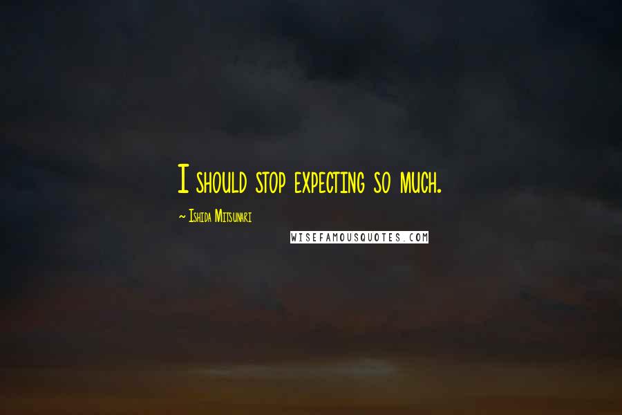 Ishida Mitsunari Quotes: I should stop expecting so much.