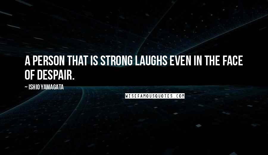 Ishio Yamagata Quotes: A person that is strong laughs even in the face of despair.