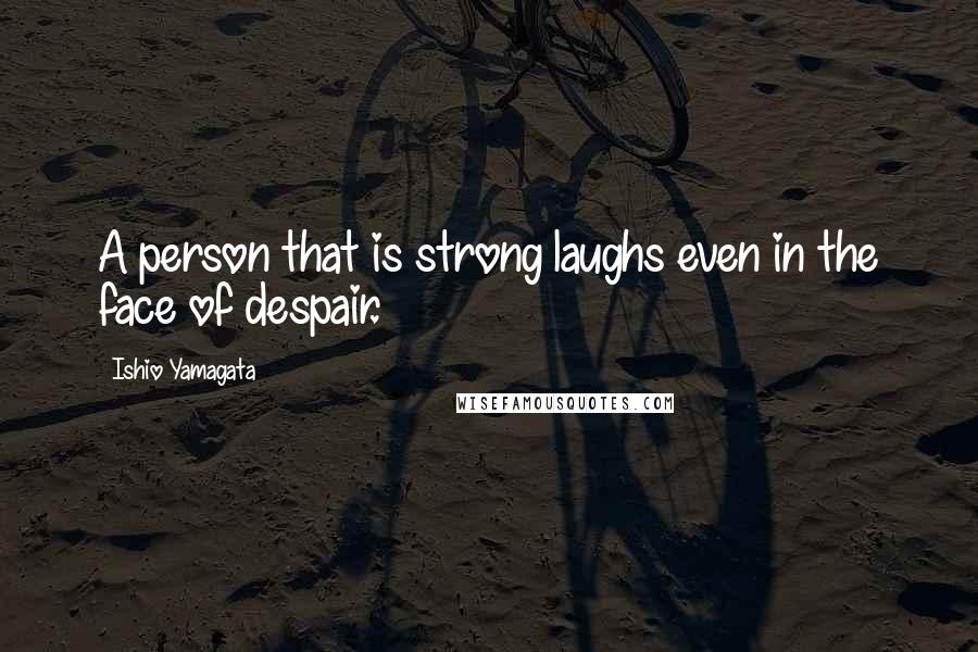 Ishio Yamagata Quotes: A person that is strong laughs even in the face of despair.