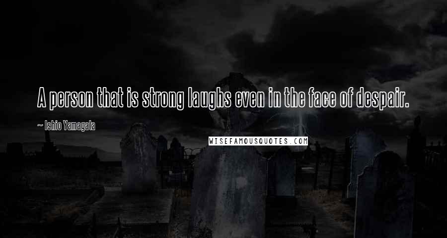 Ishio Yamagata Quotes: A person that is strong laughs even in the face of despair.