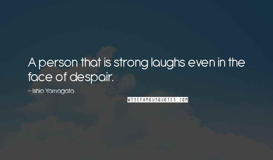 Ishio Yamagata Quotes: A person that is strong laughs even in the face of despair.