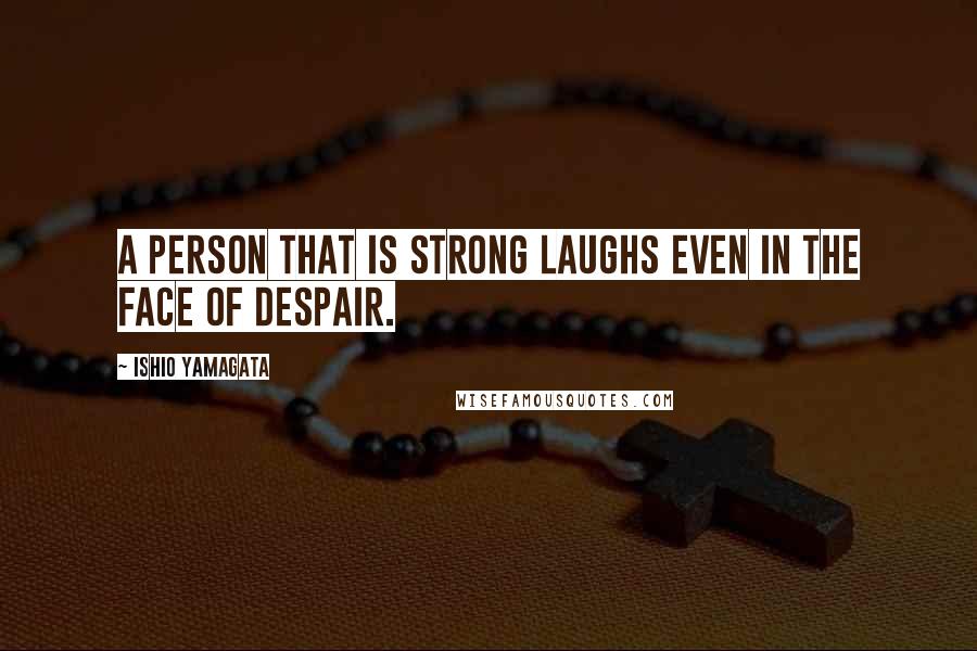 Ishio Yamagata Quotes: A person that is strong laughs even in the face of despair.
