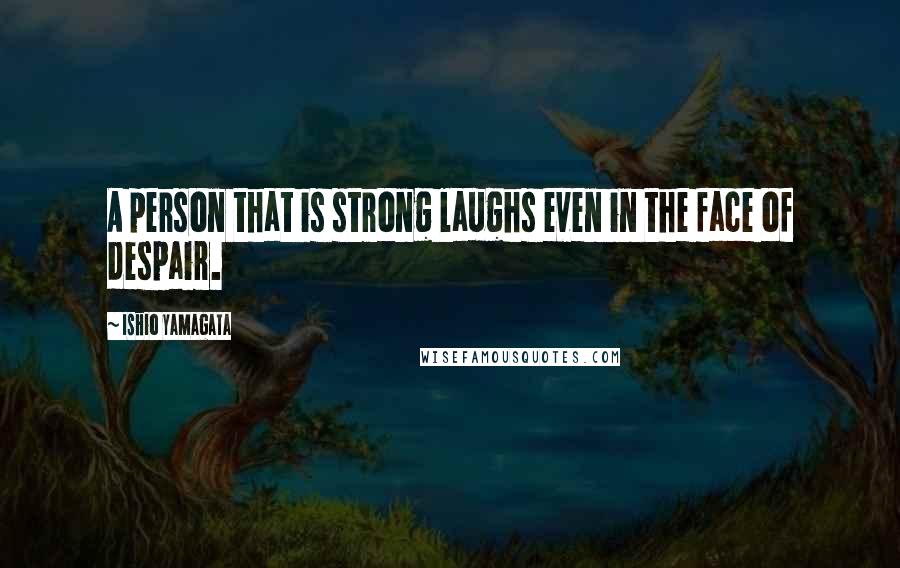 Ishio Yamagata Quotes: A person that is strong laughs even in the face of despair.