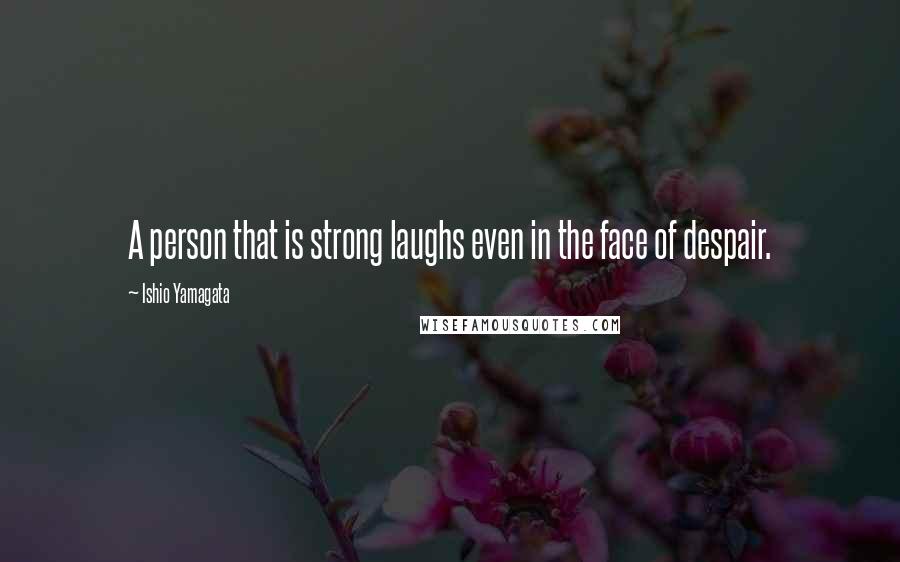 Ishio Yamagata Quotes: A person that is strong laughs even in the face of despair.